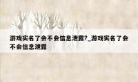 游戏实名了会不会信息泄露?_游戏实名了会不会信息泄露