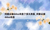 阿里云被ddos攻击了多久恢复_阿里云被ddos攻击