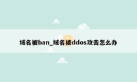 域名被ban_域名被ddos攻击怎么办