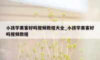 小孩学黑客好吗视频教程大全_小孩学黑客好吗视频教程