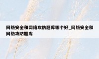 网络安全和网络攻防题库哪个好_网络安全和网络攻防题库