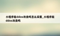 小程序能ddos攻击吗怎么设置_小程序能ddos攻击吗