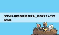 攻击别人服务器需要成本吗_我想找个人攻击服务器