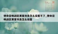 使命召唤战区黑客攻击怎么设置不了_使命召唤战区黑客攻击怎么设置