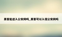 黑客能进入公安网吗_黑客可以入侵公安网吗