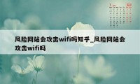 风险网站会攻击wifi吗知乎_风险网站会攻击wifi吗