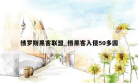 俄罗斯黑客联盟_俄黑客入侵50多国