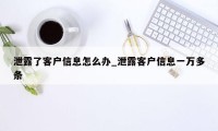 泄露了客户信息怎么办_泄露客户信息一万多条