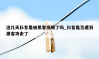 这几天抖音是被黑客侵略了吗_抖音是否遭到黑客攻击了