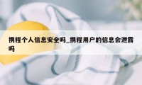 携程个人信息安全吗_携程用户的信息会泄露吗