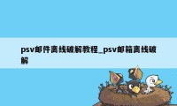 psv邮件离线破解教程_psv邮箱离线破解