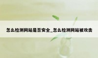 怎么检测网站是否安全_怎么检测网站被攻击