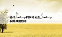 基于hadoop的网络云盘_hadoop网络攻防技术