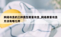 网络攻击的三种类型黑客攻击_网络黑客攻击方法有哪几种