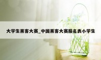 大学生黑客大赛_中国黑客大赛报名表小学生