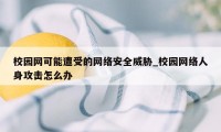 校园网可能遭受的网络安全威胁_校园网络人身攻击怎么办