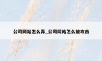 公司网站怎么弄_公司网站怎么被攻击