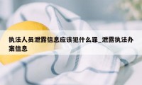 执法人员泄露信息应该犯什么罪_泄露执法办案信息