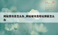 网站受攻击怎么办_网站被攻击地址屏蔽怎么办