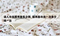 请人攻击服务器多少钱_服务器攻击一次多少钱一台