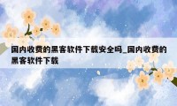 国内收费的黑客软件下载安全吗_国内收费的黑客软件下载