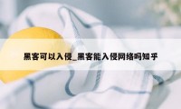 黑客可以入侵_黑客能入侵网络吗知乎