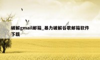 破解gmail邮箱_暴力破解谷歌邮箱软件下载