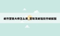 邮件营销大师怎么用_营销发邮箱软件破解版