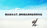 俄总统办公厅_俄称俄总统网站受到攻击