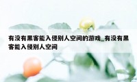 有没有黑客能入侵别人空间的游戏_有没有黑客能入侵别人空间