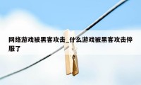 网络游戏被黑客攻击_什么游戏被黑客攻击停服了