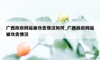 广西政府网站被攻击情况如何_广西政府网站被攻击情况