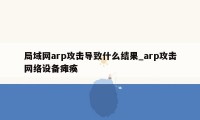局域网arp攻击导致什么结果_arp攻击网络设备瘫痪
