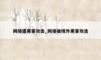 网络遭黑客攻击_网络被境外黑客攻击