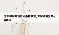 怎么破解邮箱密码不被发现_如何破解登录qq邮箱