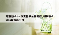 破解版ddos攻击器平台有哪些_破解版ddos攻击器平台