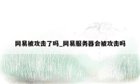 网易被攻击了吗_网易服务器会被攻击吗