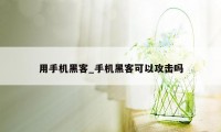 用手机黑客_手机黑客可以攻击吗