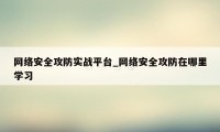 网络安全攻防实战平台_网络安全攻防在哪里学习