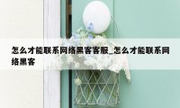 怎么才能联系网络黑客客服_怎么才能联系网络黑客