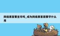 网络黑客要坐牢吗_成为网络黑客需要学什么用