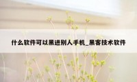 什么软件可以黑进别人手机_黑客技术软件