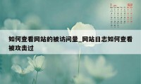 如何查看网站的被访问量_网站日志如何查看被攻击过