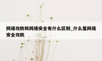 网络攻防和网络安全有什么区别_什么是网络安全攻防