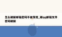 怎么破解邮箱密码不被发现_破qq邮箱文件密码破解