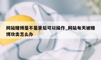 网站赌博是不是背后可以操作_网站每天被赌博攻击怎么办