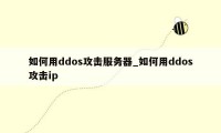 如何用ddos攻击服务器_如何用ddos攻击ip