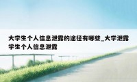 大学生个人信息泄露的途径有哪些_大学泄露学生个人信息泄露