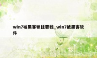 win7被黑客锁住要钱_win7被黑客软件