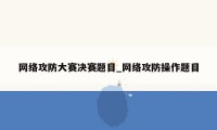 网络攻防大赛决赛题目_网络攻防操作题目